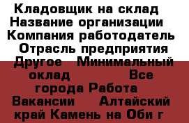 Кладовщик на склад › Название организации ­ Компания-работодатель › Отрасль предприятия ­ Другое › Минимальный оклад ­ 26 000 - Все города Работа » Вакансии   . Алтайский край,Камень-на-Оби г.